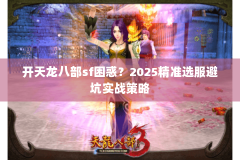 开天龙八部sf困惑？2025精准选服避坑实战策略