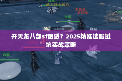 开天龙八部sf困惑？2025精准选服避坑实战策略
