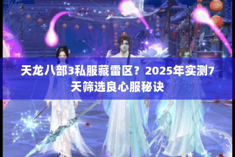 天龙八部3私服藏雷区？2025年实测7天筛选良心服秘诀