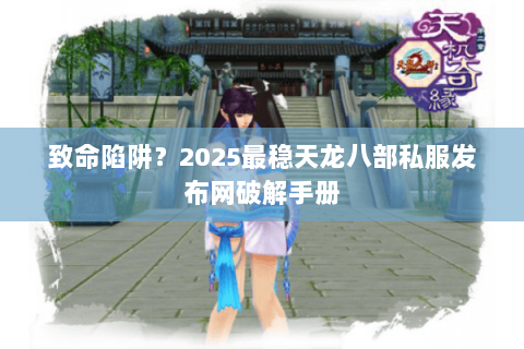 致命陷阱？2025最稳天龙八部私服发布网破解手册