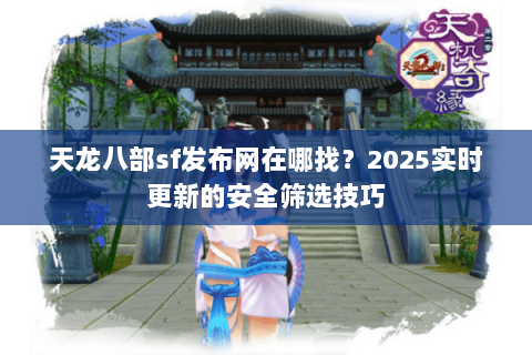 天龙八部sf发布网在哪找？2025实时更新的安全筛选技巧