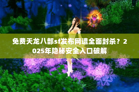 免费天龙八部sf发布网遭全面封杀？2025年隐秘安全入口破解