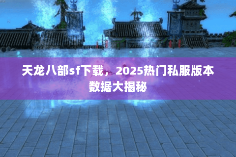 天龙八部sf下载，2025热门私服版本数据大揭秘
