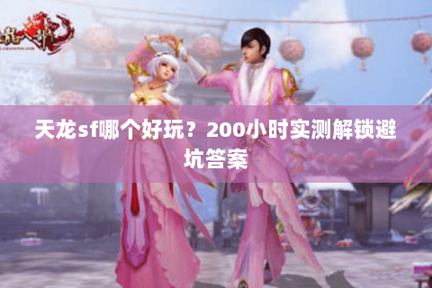 天龙sf哪个好玩？200小时实测解锁避坑答案