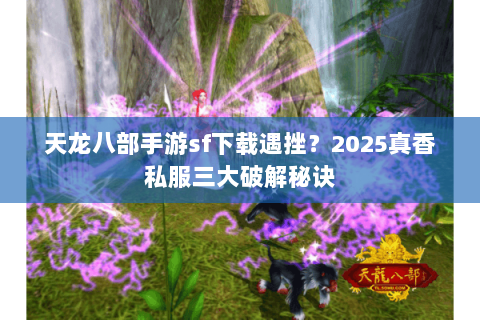 天龙八部手游sf下载遇挫？2025真香私服三大破解秘诀