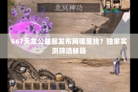 567天龙公益服发布网哪里找？独家实测筛选秘籍