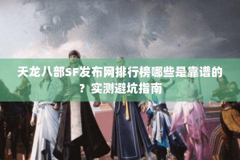 天龙八部SF发布网排行榜哪些是靠谱的？实测避坑指南