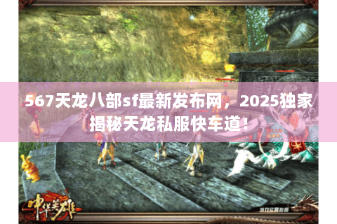 567天龙八部sf最新发布网，2025独家揭秘天龙私服快车道！