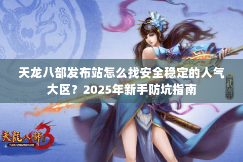 天龙八部发布站怎么找安全稳定的人气大区？2025年新手防坑指南