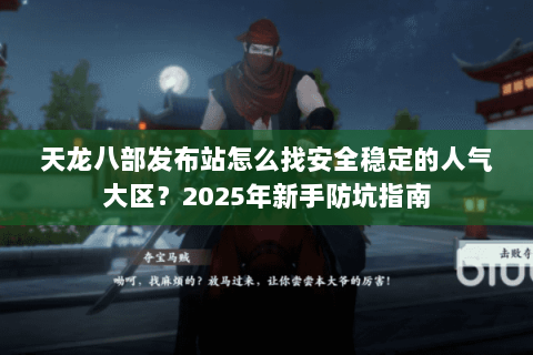 天龙八部发布站怎么找安全稳定的人气大区？2025年新手防坑指南