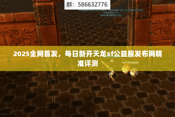 2025全网首发，每日新开天龙sf公益服发布网精准评测