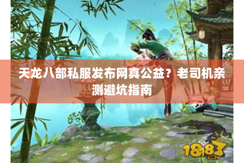 天龙八部私服发布网真公益？老司机亲测避坑指南
